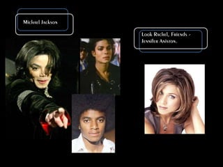 Michael JacksonLook Rachel, Friends - Jennifer Aniston.