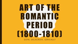 ART OF THE
ROMANTIC
PERIOD
(1800-1810)G O YA , D E L A C R O I X , G E R I C A U LT
 