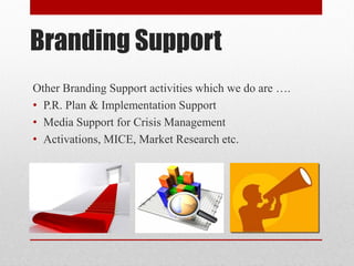 Branding Support
Other Branding Support activities which we do are ….
• P.R. Plan & Implementation Support
• Media Support for Crisis Management
• Activations, MICE, Market Research etc.
 
