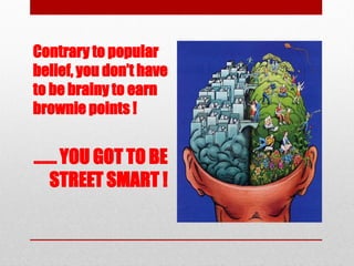 Contrary to popular
belief, you don’t have
to be brainy to earn
brownie points !
…….. YOU GOT TO BE
STREET SMART !
 