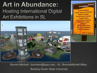 Art in Abundance:Hosting International Digital Art Exhibitions in SL Bonnie Mitchell - bonniem@bgsu.edu - SL: BonnieMitchell Miles Bowling Green State University 
