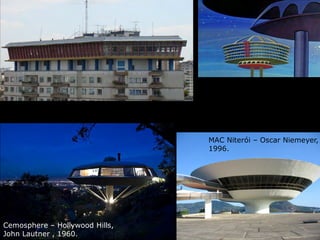 Cemosphere – Hollywood Hills,
John Lautner , 1960.
MAC Niterói – Oscar Niemeyer,
1996.
 