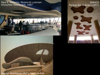 APRACS
Parque das Acácias (1957)
A imagem vinculada não pode ser exibida. Talvez o arquivo tenha sido movido, renomeado ou excluído. Verifique se o vínculo aponta para o arquivo e o local corretos.
Arango Residence, 1973, John Lautner
Paul R. Williams, Pereira & Luckman
Encounter Restaurant, 1997
 
