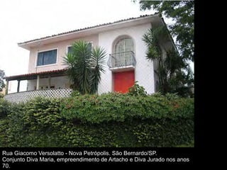 Rua Giacomo Versolatto - Nova Petrópolis. São Bernardo/SP.
Conjunto Diva Maria, empreendimento de Artacho e Diva Jurado nos anos
70.
 