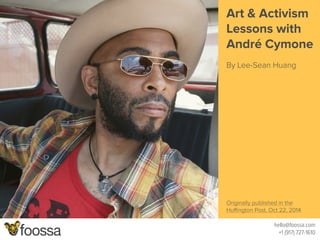 Art & Activism 
Lessons with 
André Cymone 
! 
By Lee-Sean Huang 
hello@foossa.com 
+1 (917) 727-1610 
!!!!!!!!!!!!!!!!!! 
Originally published in the 
Huffington Post, Oct 22, 2014 
 