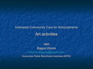 Indonesia Community Care for SchizophreniaIndonesia Community Care for Schizophrenia
Art activitiesArt activities
oleholeh
Bagus UtomoBagus Utomo
Utomo.bagus@gmail.comUtomo.bagus@gmail.com
Komunitas Peduli Skizofrenia Indonesia (KPSI)Komunitas Peduli Skizofrenia Indonesia (KPSI)
 