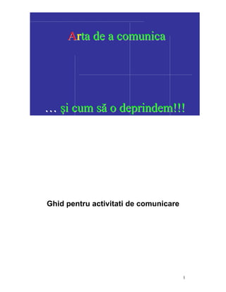 1
Ghid pentru activitati de comunicare
AArrttaa ddee aa ccoommuunniiccaa
…… şşii ccuumm ssăă oo ddeepprriinnddeemm!!!!!!
 