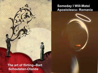 The art of flirting--Bart Schouteten-Olanda Someday I Will-Matei  Apostolescu- Romania 