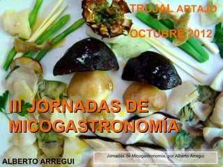 TRUJAL ARTAJO

                             OCTUBRE 2012




 III JORNADAS DE
 MICOGASTRONOMÍA
                  Jornadas ...