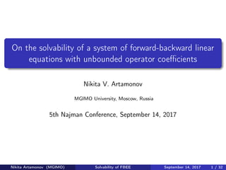 On the solvability of a system of forward-backward linear
equations with unbounded operator coeﬃcients
Nikita V. Artamonov
MGIMO University, Moscow, Russia
5th Najman Conference, September 14, 2017
Nikita Artamonov (MGIMO) Solvability of FBEE September 14, 2017 1 / 32
 