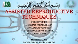 ASSISTED REPRODUCTIVE
TECHNIQUES
SUBMITTED BY
MUAZZAM JAHANGIR (14*)
MUHAMMAD ANAS (15)
SYEDA MUBEEN-UN-NISA (32)
SYEDA WARDA WALI (34)
SUBMITTED TO:
MA’AM TABIBA NADIA NASEEM
﷽
 