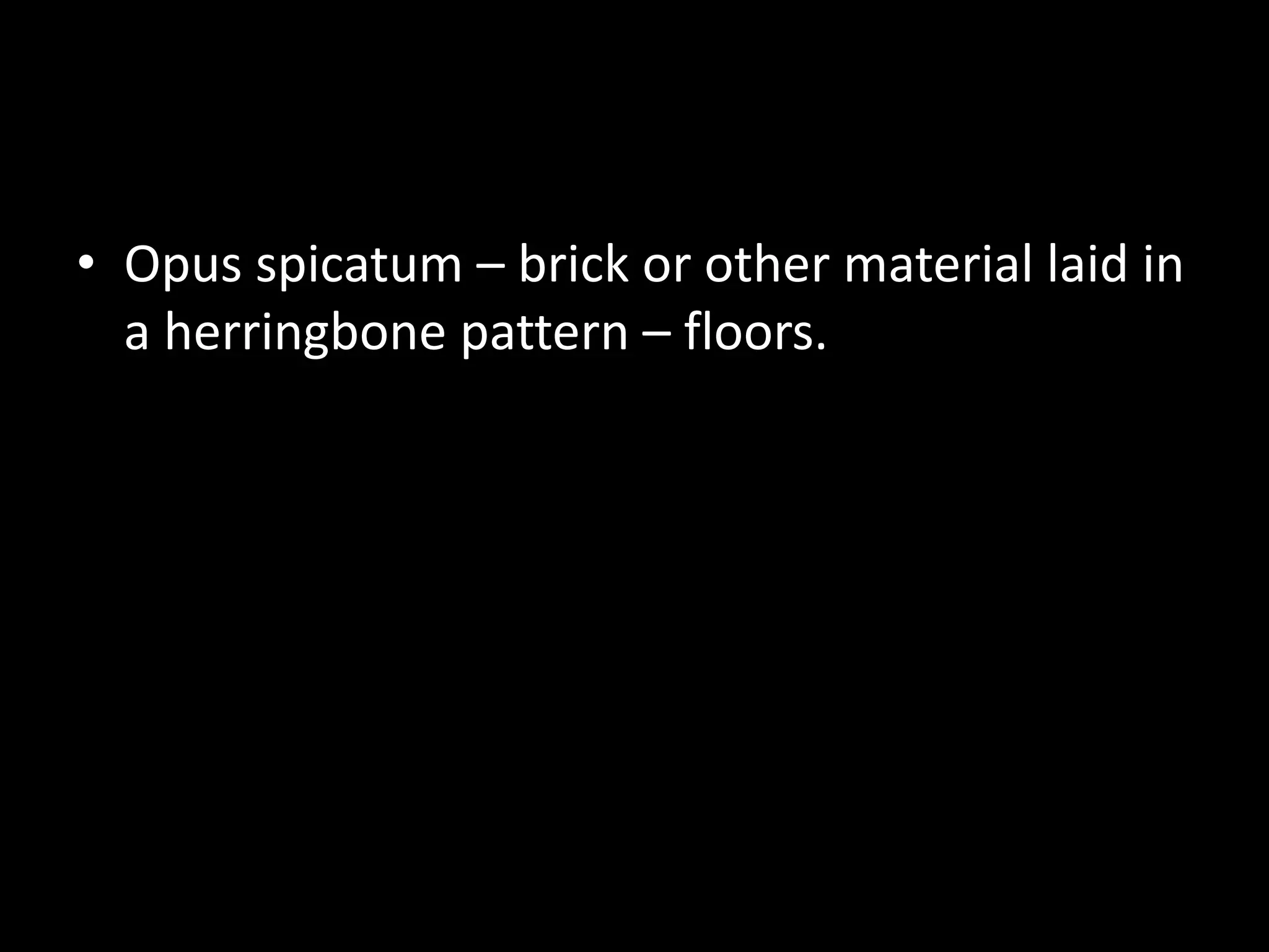 • Opus spicatum – brick or other material laid in
a herringbone pattern – floors.

 