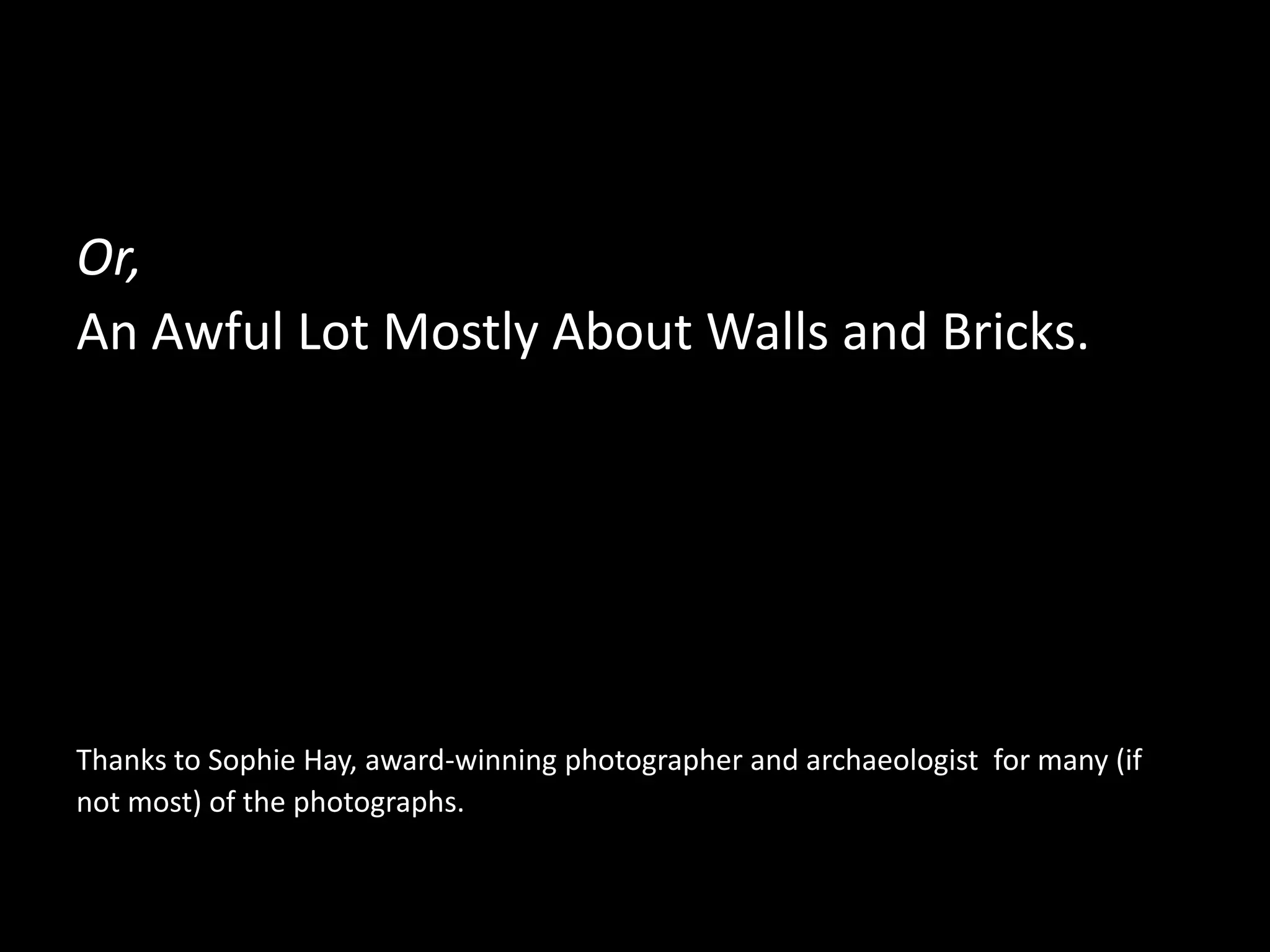 Or,
An Awful Lot Mostly About Walls and Bricks.

Thanks to Sophie Hay, award-winning photographer and archaeologist for many (if
not most) of the photographs.

 