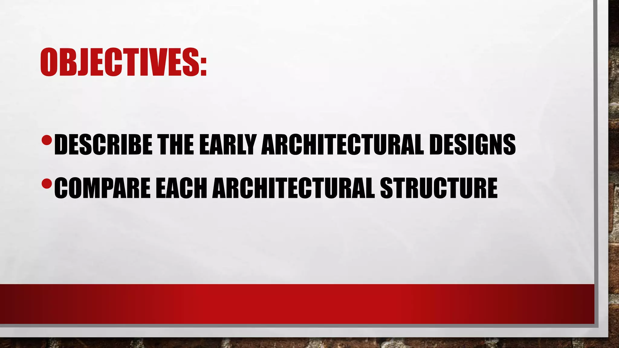 OBJECTIVES:
•DESCRIBE THE EARLY ARCHITECTURAL DESIGNS
•COMPARE EACH ARCHITECTURAL STRUCTURE
 