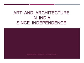 ART AND ARCHITECTURE
IN INDIA
SINCE INDEPENDENCE
- A PRESENTATION BY AR. ALISHA SINHA -
 