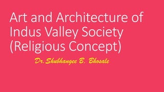 Art and Architecture of
Indus Valley Society
(Religious Concept)
Dr.Shubhangee B. Bhosale
 