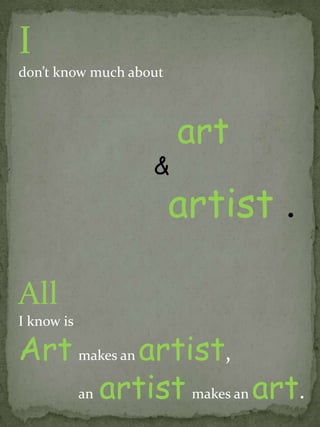 I dont know much about               art& artist .All I know isArtmakes an artist, anartistmakes anart.