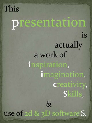 Thispresentation                                      is                          actually                a work ofinspiration, imagination,  creativity, Skills, &use of 2d & 3D softwareS.