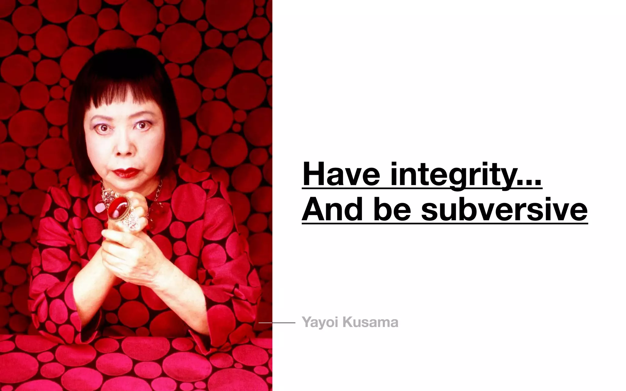 Have integrity...
And be subversive
Yayoi Kusama
 