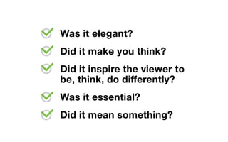 Was it elegant?
Did it make you think?
Did it inspire the viewer to
be, think, do differently?
Was it essential?
Did it mean something?
 