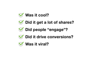 Was it cool?
Did it get a lot of shares?
Did people “engage”?
Did it drive conversions?
Was it viral?
 