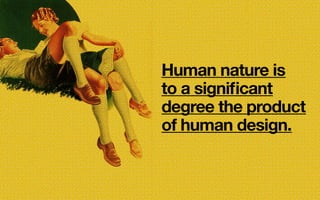 Human nature is
to a significant
degree the product
of human design.
 