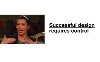 Successful design
requires control
 