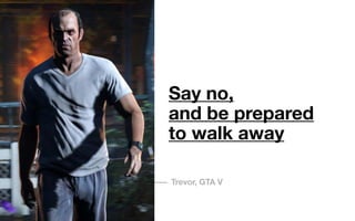 Say no,
and be prepared
to walk away
Trevor, GTA V
 