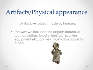 Artifacts/Physical appearance
Artifact: An object made by humans.
• The way we look and the objects around us
such as clothes, jewelry, furniture, sporting
equipment etc., convey information about to
others.
 