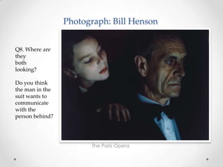 Photograph: Bill Henson
The Paris Opera
Q8. Where are
they
both
looking?
Do you think
the man in the
suit wants to
communicate
with the
person behind?
 