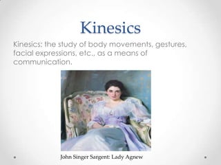 Kinesics
Kinesics: the study of body movements, gestures,
facial expressions, etc., as a means of
communication.
John Singer Sargent: Lady Agnew
 