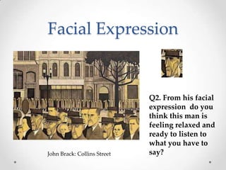 Facial Expression
John Brack: Collins Street
Q2. From his facial
expression do you
think this man is
feeling relaxed and
ready to listen to
what you have to
say?
 