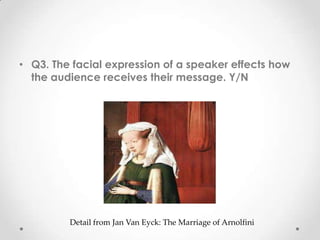 • Q3. The facial expression of a speaker effects how
the audience receives their message. Y/N
Detail from Jan Van Eyck: The Marriage of Arnolfini
 