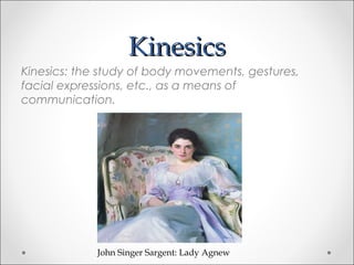 KinesicsKinesics
Kinesics: the study of body movements, gestures,
facial expressions, etc., as a means of
communication.
John Singer Sargent: Lady Agnew
 