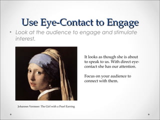Use Eye-Contact to EngageUse Eye-Contact to Engage
• Look at the audience to engage and stimulate
interest.
Johannes Vermeer: The Girl with a Pearl Earring
It looks as though she is about
to speak to us. With direct eye-
contact she has our attention.
Focus on your audience to
connect with them.
 