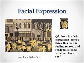 Facial ExpressionFacial Expression
John Brack: Collins Street
Q2. From his facial
expression do you
think this man is
feeling relaxed and
ready to listen to
what you have to
say?
 