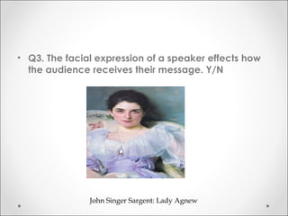 • Q3. The facial expression of a speaker effects how
the audience receives their message. Y/N
John Singer Sargent: Lady Agnew
 