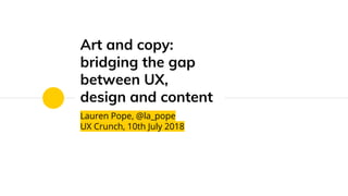 Art and copy:
bridging the gap
between UX,
design and content
Lauren Pope, @la_pope
UX Crunch, 10th July 2018
 