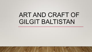 ART AND CRAFT OF
GILGIT BALTISTAN
 