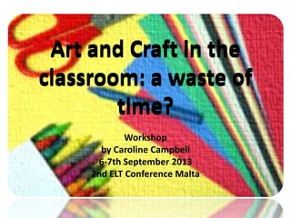 Art and Craft in the
classroom: a waste of
time?
Workshop
by Caroline Campbell
6-7th September 2013
2nd ELT Conference Malta
 
