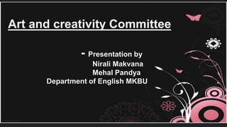 Art and creativity Committee
- Presentation by
Nirali Makvana
Mehal Pandya
Department of English MKBU
 