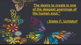 The desire to create is one
of the deepest yearnings of
the human soul."
- Dieter F. Uchtdorf
 