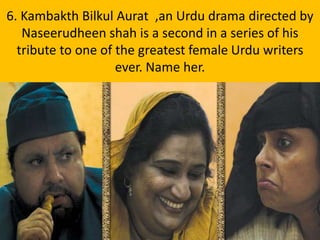 6. Kambakth Bilkul Aurat ,an Urdu drama directed by
Naseerudheen shah is a second in a series of his
tribute to one of the greatest female Urdu writers
ever. Name her.
 