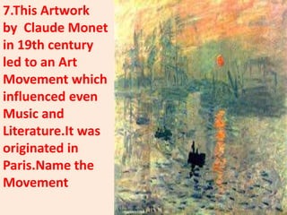 7.This Artwork
by Claude Monet
in 19th century
led to an Art
Movement which
influenced even
Music and
Literature.It was
originated in
Paris.Name the
Movement
 