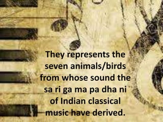 They represents the
seven animals/birds
from whose sound the
sa ri ga ma pa dha ni
of Indian classical
music have derived.
 