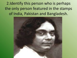 2.Identify this person who is perhaps
the only person featured in the stamps
of India, Pakistan and Bangladesh.
 