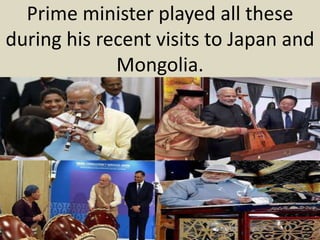 Prime minister played all these
during his recent visits to Japan and
Mongolia.
 