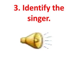 3. Identify the
singer.
 