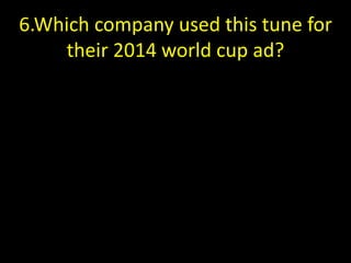 6.Which company used this tune for
their 2014 world cup ad?
 