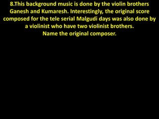 8.This background music is done by the violin brothers
Ganesh and Kumaresh. Interestingly, the original score
composed for the tele serial Malgudi days was also done by
a violinist who have two violinist brothers.
Name the original composer.
 